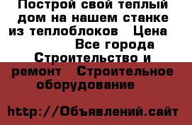 Построй свой теплый дом на нашем станке из теплоблоков › Цена ­ 90 000 - Все города Строительство и ремонт » Строительное оборудование   
